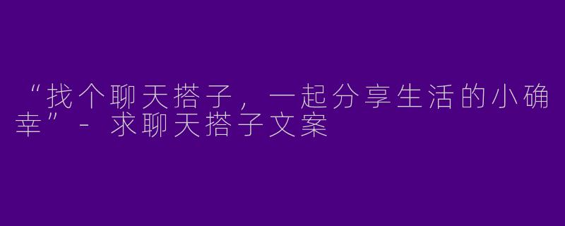 “找个聊天搭子，一起分享生活的小确幸”-求聊天搭子文案
