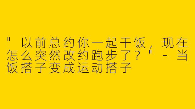"以前总约你一起干饭，现在怎么突然改约跑步了？"