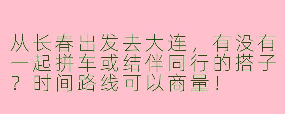 从长春出发去大连，有没有一起拼车或结伴同行的搭子？时间路线可以商量！