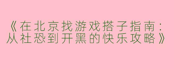 《在北京找游戏搭子指南：从社恐到开黑的快乐攻略》