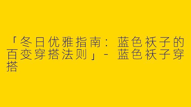 「冬日优雅指南：蓝色袄子的百变穿搭法则」-蓝色袄子穿搭