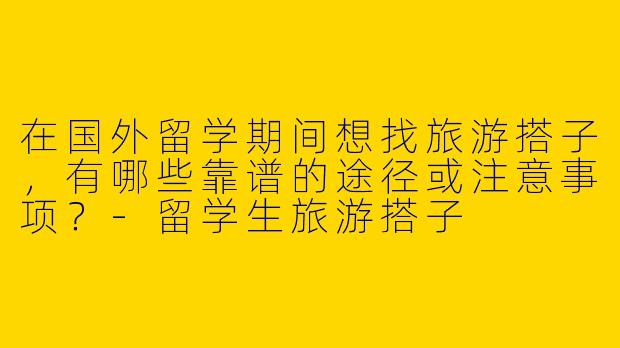 在国外留学期间想找旅游搭子，有哪些靠谱的途径或注意事项？