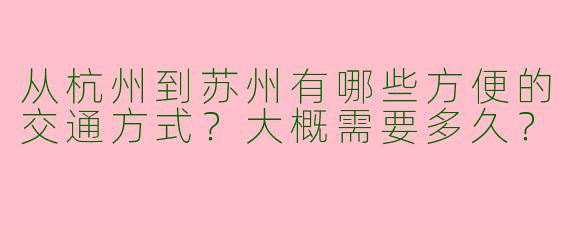从杭州到苏州有哪些方便的交通方式？大概需要多久？