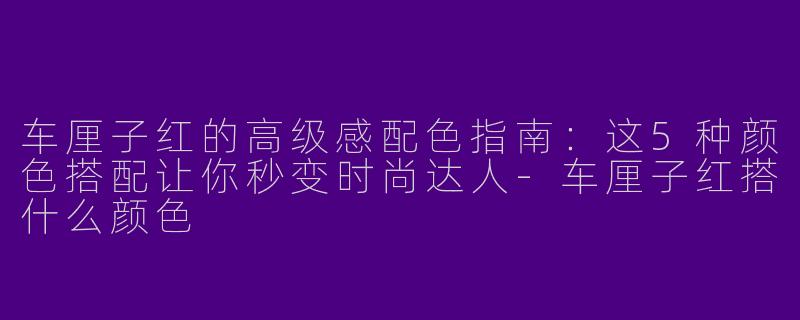 车厘子红的高级感配色指南：这5种颜色搭配让你秒变时尚达人-车厘子红搭什么颜色
