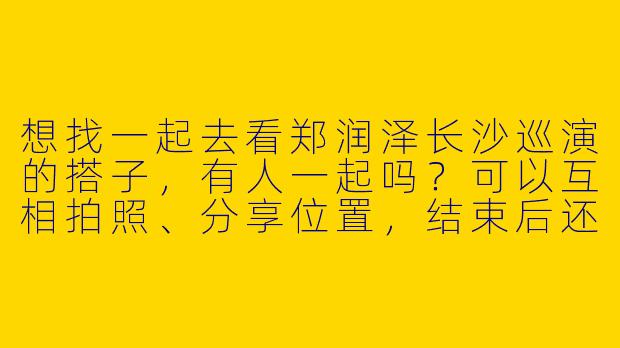 想找一起去看郑润泽长沙巡演的搭子，有人一起吗？可以互相拍照、分享位置，结束后还能约夜宵！