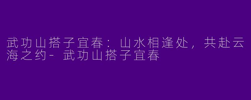 武功山搭子宜春：山水相逢处，共赴云海之约-武功山搭子宜春
