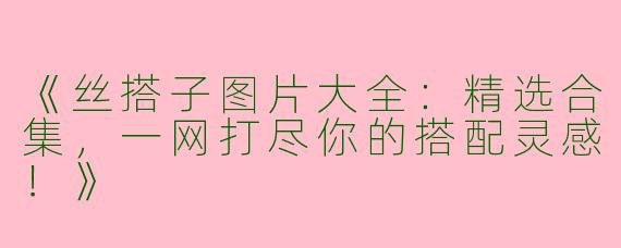 《丝搭子图片大全：精选合集，一网打尽你的搭配灵感！》