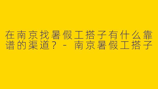 在南京找暑假工搭子有什么靠谱的渠道？