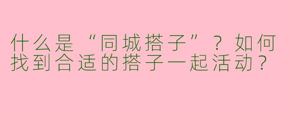 什么是“同城搭子”？如何找到合适的搭子一起活动？