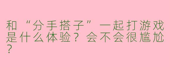 和“分手搭子”一起打游戏是什么体验？会不会很尴尬？