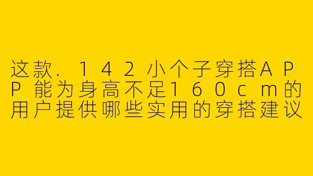 这款.142小个子穿搭APP能为身高不足160cm的用户提供哪些实用的穿搭建议？