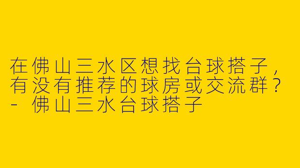 在佛山三水区想找台球搭子，有没有推荐的球房或交流群？