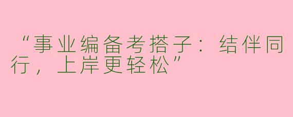 “事业编备考搭子：结伴同行，上岸更轻松”