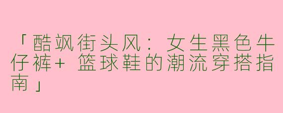 「酷飒街头风：女生黑色牛仔裤+篮球鞋的潮流穿搭指南」