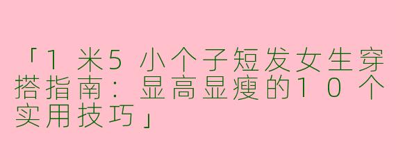 「1米5小个子短发女生穿搭指南：显高显瘦的10个实用技巧」
