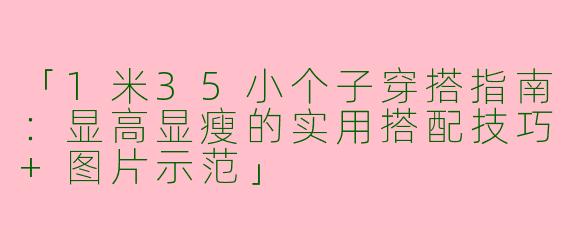 「1米35小个子穿搭指南:显高显瘦的实用搭配技巧+图片示范」