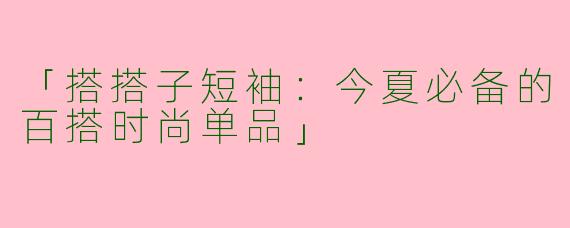 「搭搭子短袖：今夏必备的百搭时尚单品」