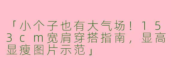 「小个子也有大气场！153cm宽肩穿搭指南，显高显瘦图片示范」