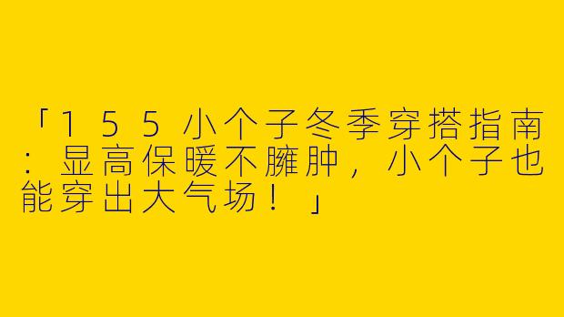 「155小个子冬季穿搭指南：显高保暖不臃肿，小个子也能穿出大气场！」