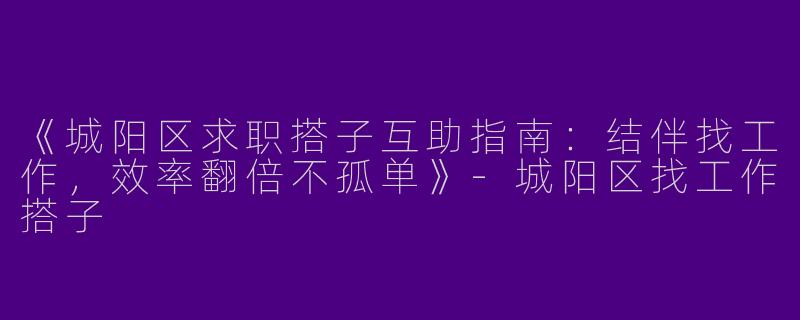 《城阳区求职搭子互助指南:结伴找工作,效率翻倍不孤单》