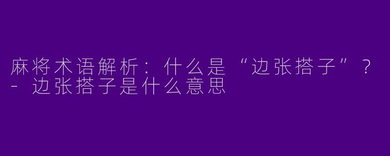 麻将术语解析：什么是“边张搭子”？-边张搭子是什么意思