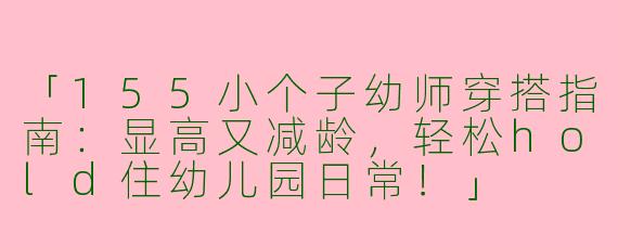 「155小个子幼师穿搭指南：显高又减龄，轻松hold住幼儿园日常！」