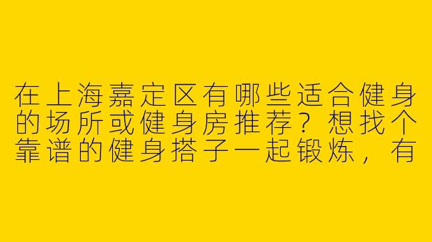 在上海嘉定区有哪些适合健身的场所或健身房推荐？想找个靠谱的健身搭子一起锻炼，有什么建议吗？