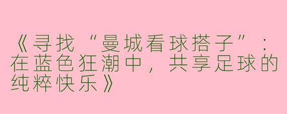 《寻找“曼城看球搭子”：在蓝色狂潮中，共享足球的纯粹快乐》