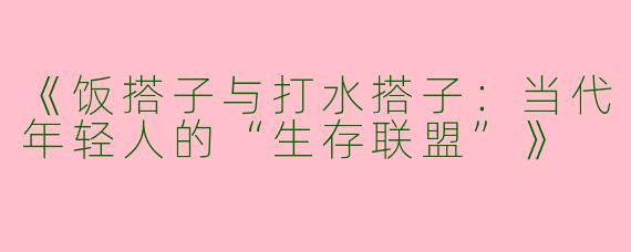 《饭搭子与打水搭子：当代年轻人的“生存联盟”》
