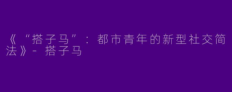 《“搭子马”：都市青年的新型社交简法》-搭子马