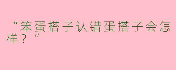 “笨蛋搭子认错蛋搭子会怎样？”