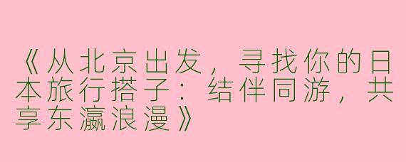 《从北京出发，寻找你的日本旅行搭子：结伴同游，共享东瀛浪漫》