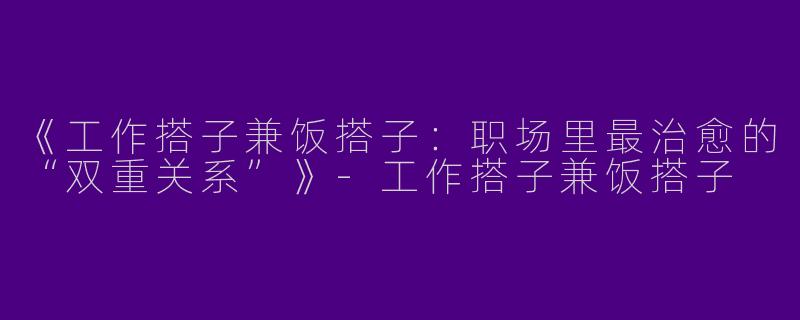 《工作搭子兼饭搭子：职场里最治愈的“双重关系”》