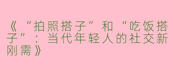 《“拍照搭子”和“吃饭搭子”：当代年轻人的社交新刚需》