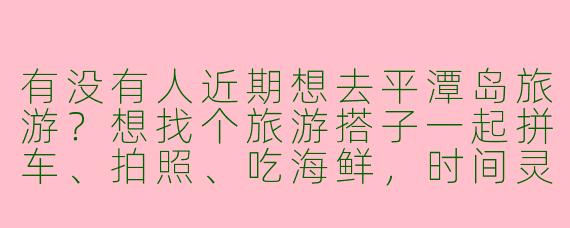 有没有人近期想去平潭岛旅游？想找个旅游搭子一起拼车、拍照、吃海鲜，时间灵活可商量，女生优先～