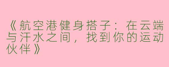 《航空港健身搭子：在云端与汗水之间，找到你的运动伙伴》