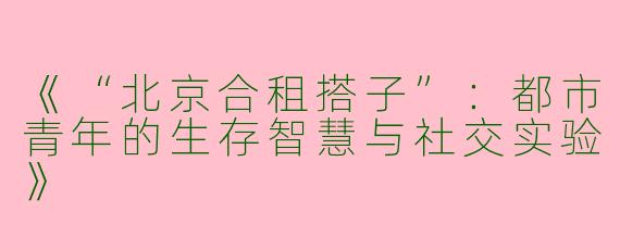 《“北京合租搭子”：都市青年的生存智慧与社交实验》