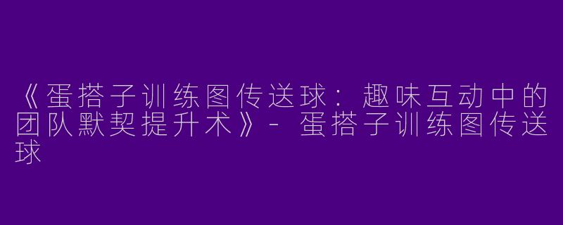 《蛋搭子训练图传送球：趣味互动中的团队默契提升术》-蛋搭子训练图传送球