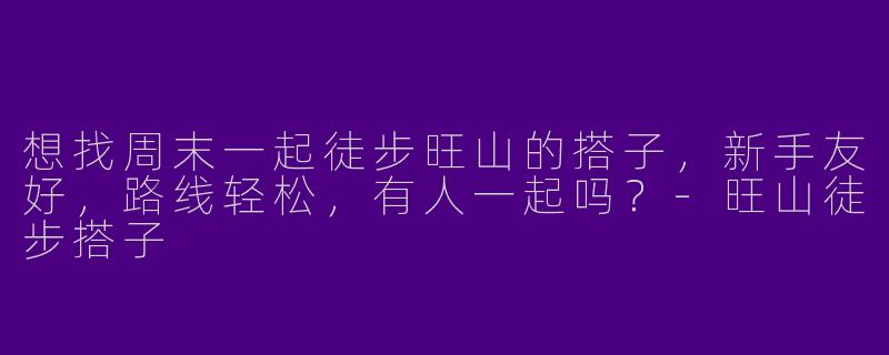 想找周末一起徒步旺山的搭子，新手友好，路线轻松，有人一起吗？