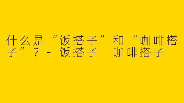 什么是“饭搭子”和“咖啡搭子”？-饭搭子 咖啡搭子