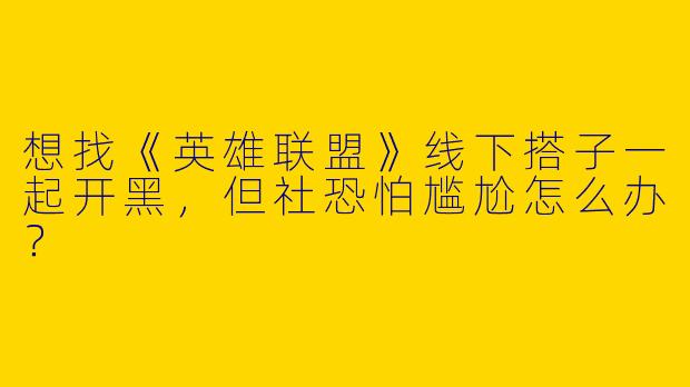 想找《英雄联盟》线下搭子一起开黑，但社恐怕尴尬怎么办？