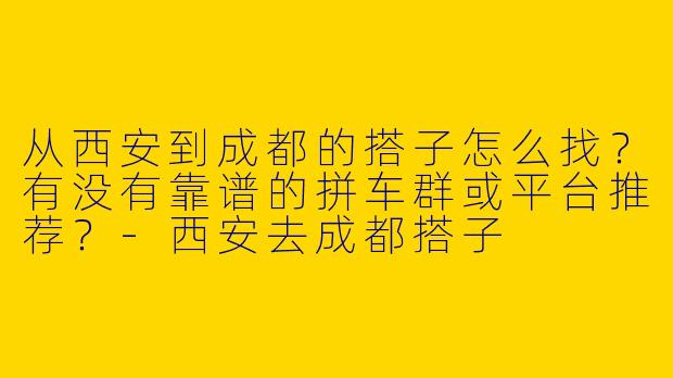 从西安到成都的搭子怎么找？有没有靠谱的拼车群或平台推荐？