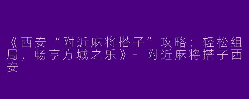 《西安“附近麻将搭子”攻略：轻松组局，畅享方城之乐》-附近麻将搭子西安