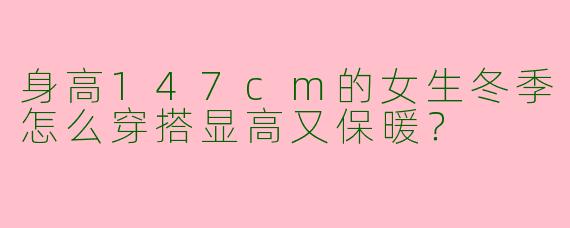 身高147cm的女生冬季怎么穿搭显高又保暖？