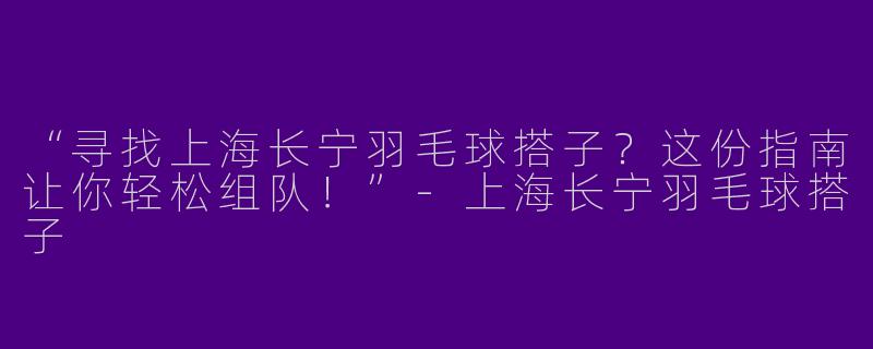 “寻找上海长宁羽毛球搭子？这份指南让你轻松组队！”-上海长宁羽毛球搭子