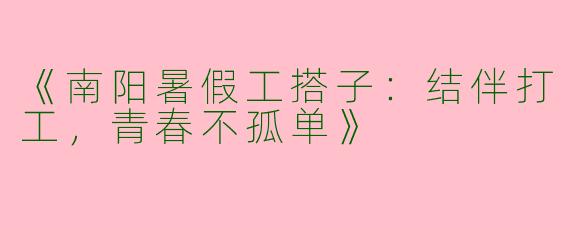 《南阳暑假工搭子：结伴打工，青春不孤单》