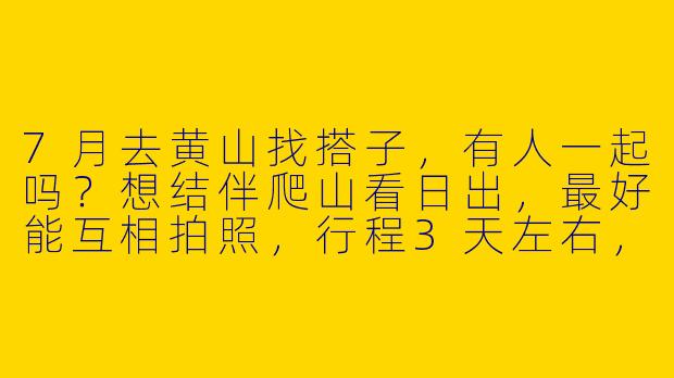 7月去黄山找搭子，有人一起吗？想结伴爬山看日出，最好能互相拍照，行程3天左右，时间可商量！