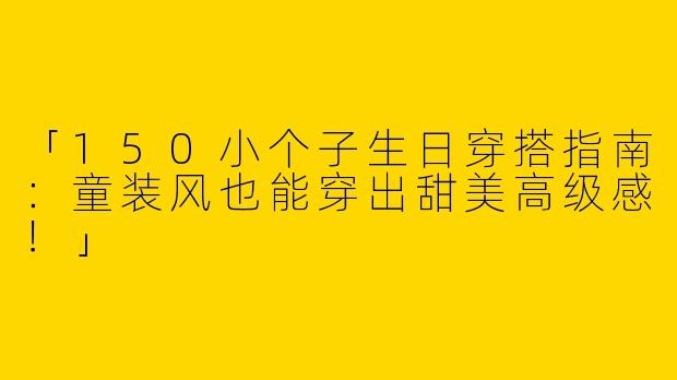 「150小个子生日穿搭指南：童装风也能穿出甜美高级感！」