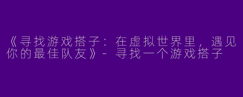 《寻找游戏搭子：在虚拟世界里，遇见你的最佳队友》-寻找一个游戏搭子