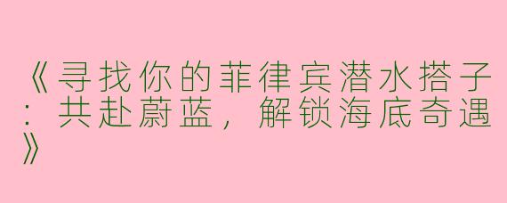 《寻找你的菲律宾潜水搭子：共赴蔚蓝，解锁海底奇遇》